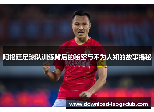 阿根廷足球队训练背后的秘密与不为人知的故事揭秘 阿根廷足球队训练背后的秘密与不为人知的故事揭秘