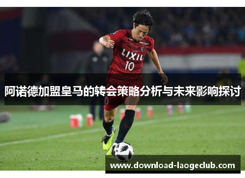 阿诺德加盟皇马的转会策略分析与未来影响探讨