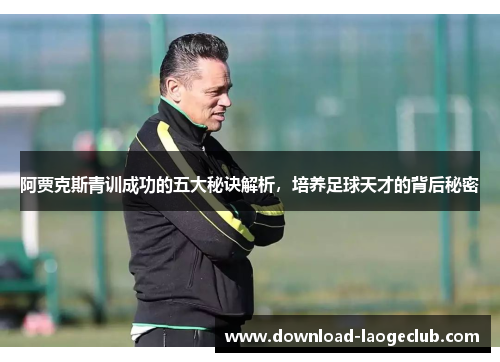 阿贾克斯青训成功的五大秘诀解析，培养足球天才的背后秘密