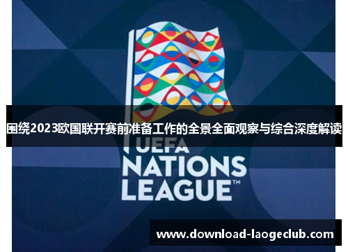 围绕2023欧国联开赛前准备工作的全景全面观察与综合深度解读 围绕2023欧国联开赛前准备工作的全景全面观察与综合深度解读