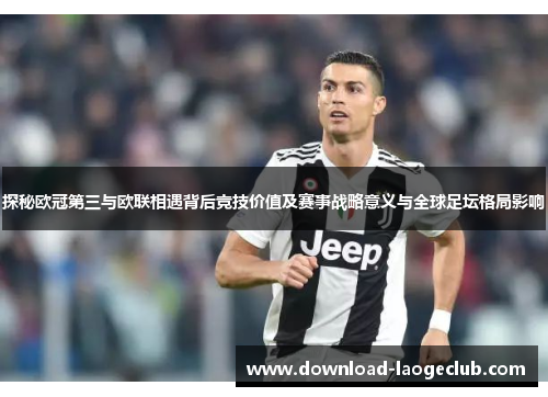 探秘欧冠第三与欧联相遇背后竞技价值及赛事战略意义与全球足坛格局影响
