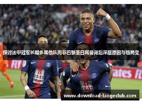 探讨法甲冠军长期多属他队而非巴黎圣日耳曼背后深层原因与格局变