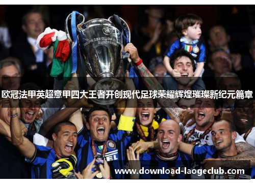 欧冠法甲英超意甲四大王者开创现代足球荣耀辉煌璀璨新纪元篇章 欧冠法甲英超意甲四大王者开创现代足球荣耀辉煌璀璨新纪元篇章