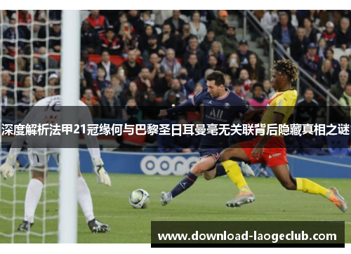 深度解析法甲21冠缘何与巴黎圣日耳曼毫无关联背后隐藏真相之谜 深度解析法甲21冠缘何与巴黎圣日耳曼毫无关联背后隐藏真相之谜
