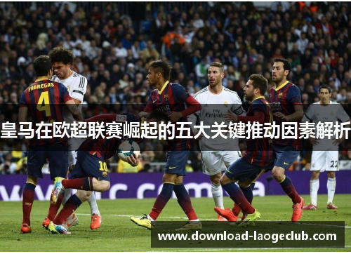 皇马在欧超联赛崛起的五大关键推动因素解析 皇马在欧超联赛崛起的五大关键推动因素解析