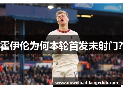 霍伊伦为何本轮首发未射门? 霍伊伦为何本轮首发未射门?