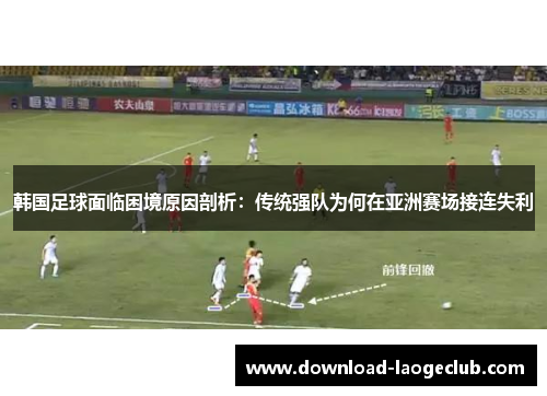 韩国足球面临困境原因剖析：传统强队为何在亚洲赛场接连失利