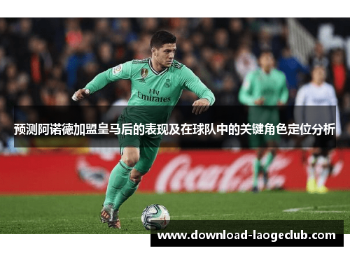 预测阿诺德加盟皇马后的表现及在球队中的关键角色定位分析 预测阿诺德加盟皇马后的表现及在球队中的关键角色定位分析