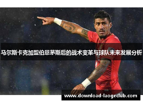 马尔斯卡克加盟伯恩茅斯后的战术变革与球队未来发展分析
