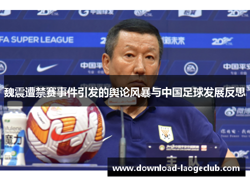 魏震遭禁赛事件引发的舆论风暴与中国足球发展反思