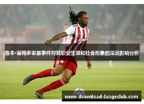 鲁本·塞梅多家暴事件对其职业生涯和社会形象的深远影响分析 鲁本·塞梅多家暴事件对其职业生涯和社会形象的深远影响分析