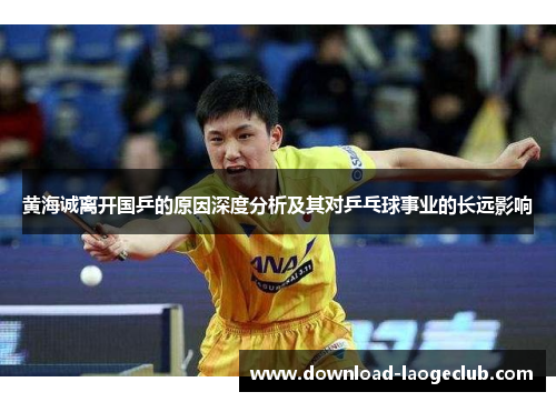 黄海诚离开国乒的原因深度分析及其对乒乓球事业的长远影响