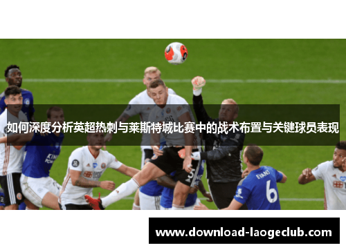 如何深度分析英超热刺与莱斯特城比赛中的战术布置与关键球员表现