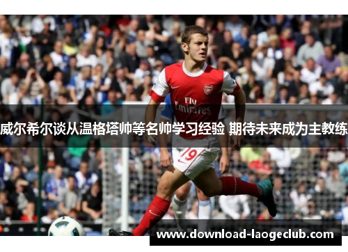 威尔希尔谈从温格塔帅等名帅学习经验 期待未来成为主教练