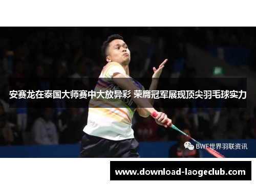 安赛龙在泰国大师赛中大放异彩 荣膺冠军展现顶尖羽毛球实力