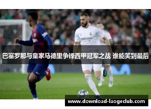 巴塞罗那与皇家马德里争锋西甲冠军之战 谁能笑到最后