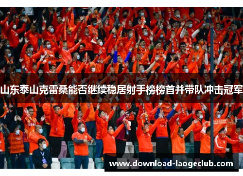 山东泰山克雷桑能否继续稳居射手榜榜首并带队冲击冠军
