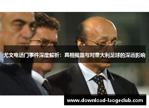 尤文电话门事件深度解析：真相揭露与对意大利足球的深远影响