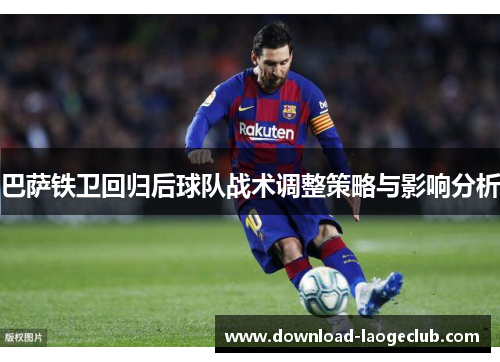 巴萨铁卫回归后球队战术调整策略与影响分析