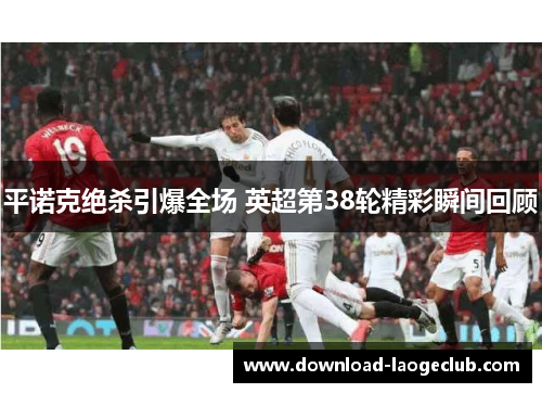 平诺克绝杀引爆全场 英超第38轮精彩瞬间回顾