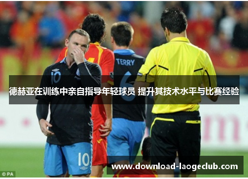 德赫亚在训练中亲自指导年轻球员 提升其技术水平与比赛经验 德赫亚在训练中亲自指导年轻球员 提升其技术水平与比赛经验