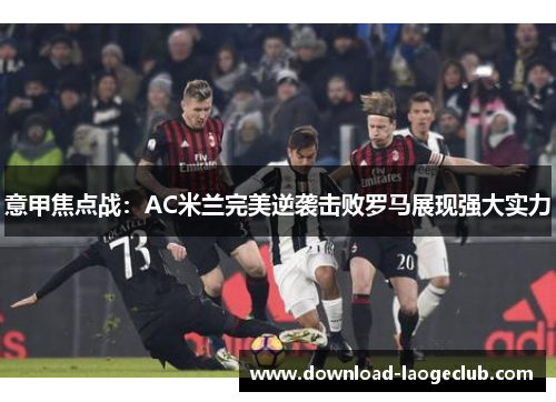 意甲焦点战:AC米兰完美逆袭击败罗马展现强大实力 意甲焦点战:AC米兰完美逆袭击败罗马展现强大实力