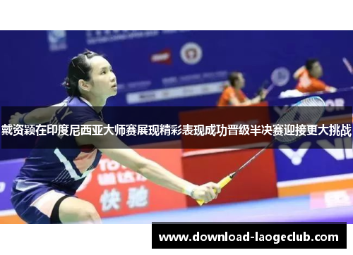 戴资颖在印度尼西亚大师赛展现精彩表现成功晋级半决赛迎接更大挑战