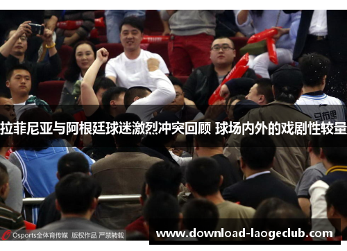 拉菲尼亚与阿根廷球迷激烈冲突回顾 球场内外的戏剧性较量 拉菲尼亚与阿根廷球迷激烈冲突回顾 球场内外的戏剧性较量
