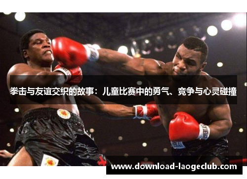 拳击与友谊交织的故事：儿童比赛中的勇气、竞争与心灵碰撞