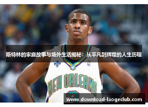 斯特林的家庭故事与场外生活揭秘：从平凡到辉煌的人生历程