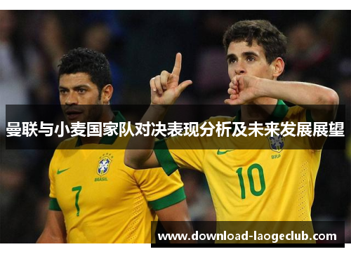 曼联与小麦国家队对决表现分析及未来发展展望 曼联与小麦国家队对决表现分析及未来发展展望