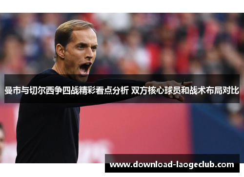 曼市与切尔西争四战精彩看点分析 双方核心球员和战术布局对比 曼市与切尔西争四战精彩看点分析 双方核心球员和战术布局对比