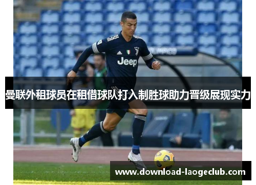 曼联外租球员在租借球队打入制胜球助力晋级展现实力 曼联外租球员在租借球队打入制胜球助力晋级展现实力
