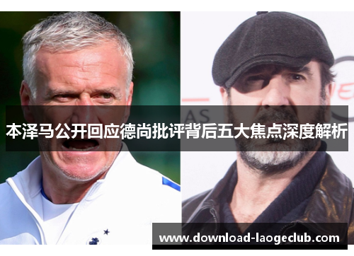 本泽马公开回应德尚批评背后五大焦点深度解析 本泽马公开回应德尚批评背后五大焦点深度解析