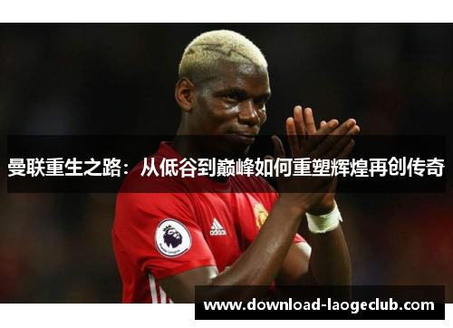 曼联重生之路：从低谷到巅峰如何重塑辉煌再创传奇