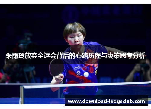 朱雨玲放弃全运会背后的心路历程与决策思考分析 朱雨玲放弃全运会背后的心路历程与决策思考分析