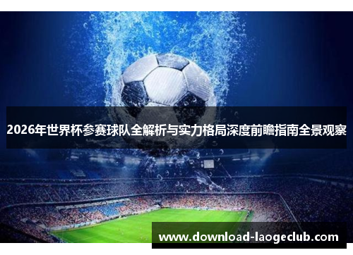 2026年世界杯参赛球队全解析与实力格局深度前瞻指南全景观察 2026年世界杯参赛球队全解析与实力格局深度前瞻指南全景观察