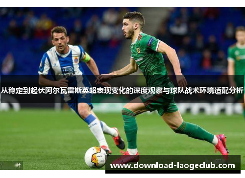从稳定到起伏阿尔瓦雷斯英超表现变化的深度观察与球队战术环境适配分析
