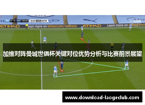 加维对阵曼城世俱杯关键对位优势分析与比赛前景展望