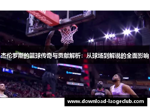 杰伦罗斯的篮球传奇与贡献解析：从球场到解说的全面影响