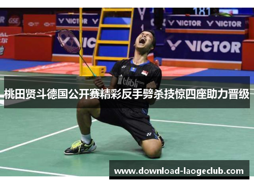 桃田贤斗德国公开赛精彩反手劈杀技惊四座助力晋级