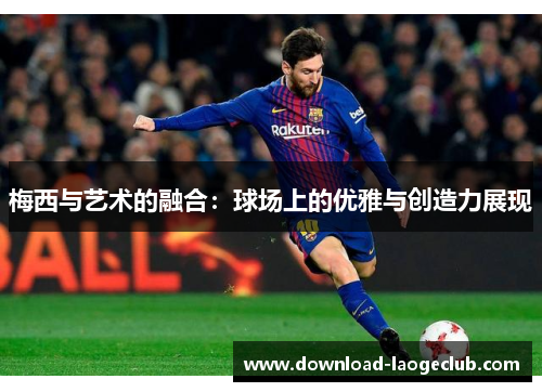 梅西与艺术的融合：球场上的优雅与创造力展现