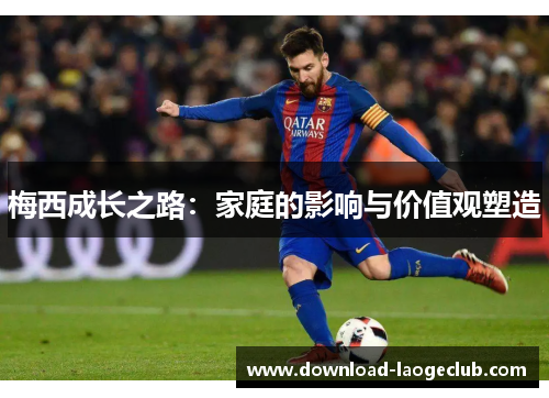 梅西成长之路：家庭的影响与价值观塑造
