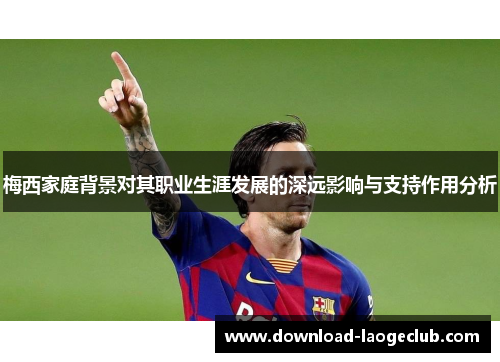 梅西家庭背景对其职业生涯发展的深远影响与支持作用分析 梅西家庭背景对其职业生涯发展的深远影响与支持作用分析