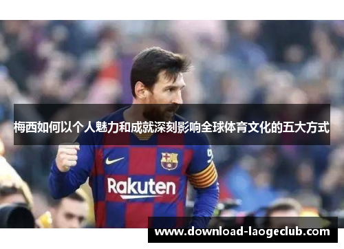 梅西如何以个人魅力和成就深刻影响全球体育文化的五大方式
