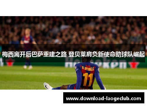 梅西离开后巴萨重建之路 登贝莱肩负新使命助球队崛起