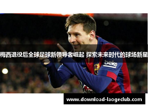 梅西退役后全球足球新领导者崛起 探索未来时代的球场新星