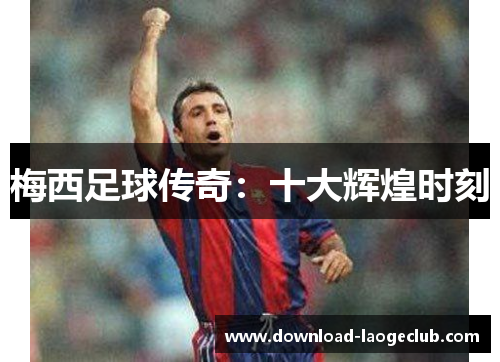 梅西足球传奇：十大辉煌时刻