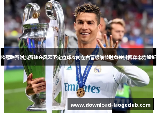 欧冠联赛附加赛转会风云下定位球攻防左右晋级细节胜负关键博弈态势解析