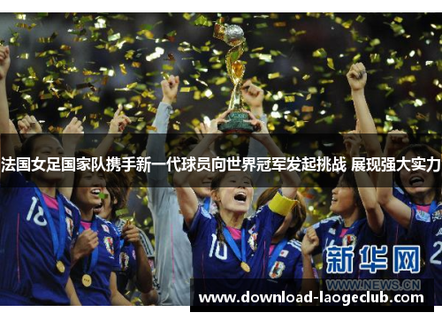 法国女足国家队携手新一代球员向世界冠军发起挑战 展现强大实力